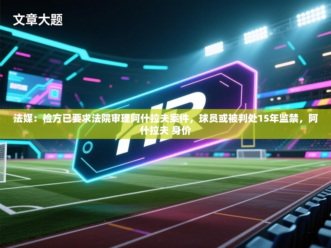 法媒：检方已要求法院审理阿什拉夫案件，球员或被判处15年监禁，阿什拉夫 身价  第1张