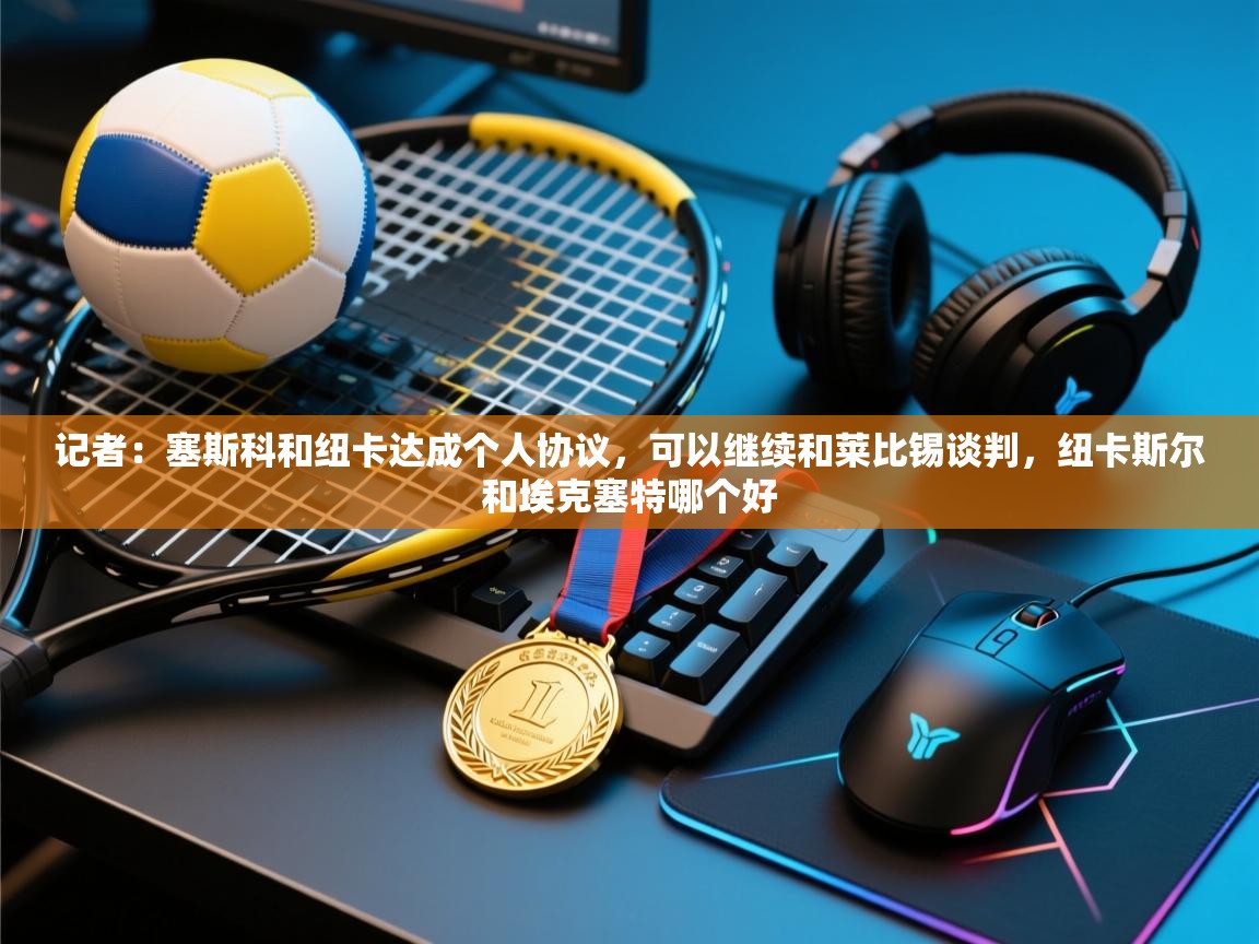 记者：塞斯科和纽卡达成个人协议，可以继续和莱比锡谈判，纽卡斯尔和埃克塞特哪个好