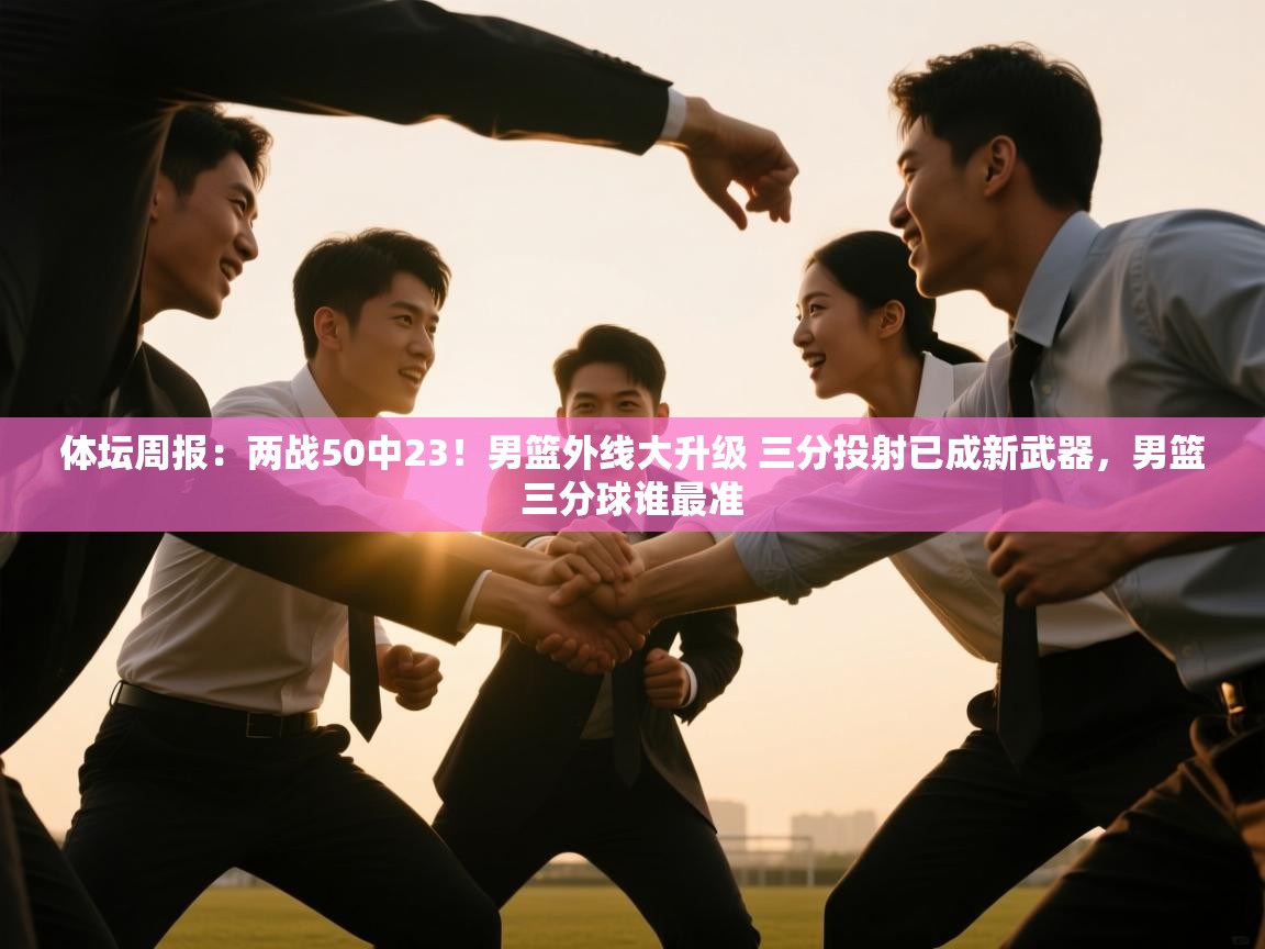 体坛周报：两战50中23！男篮外线大升级 三分投射已成新武器，男篮三分球谁最准  第2张