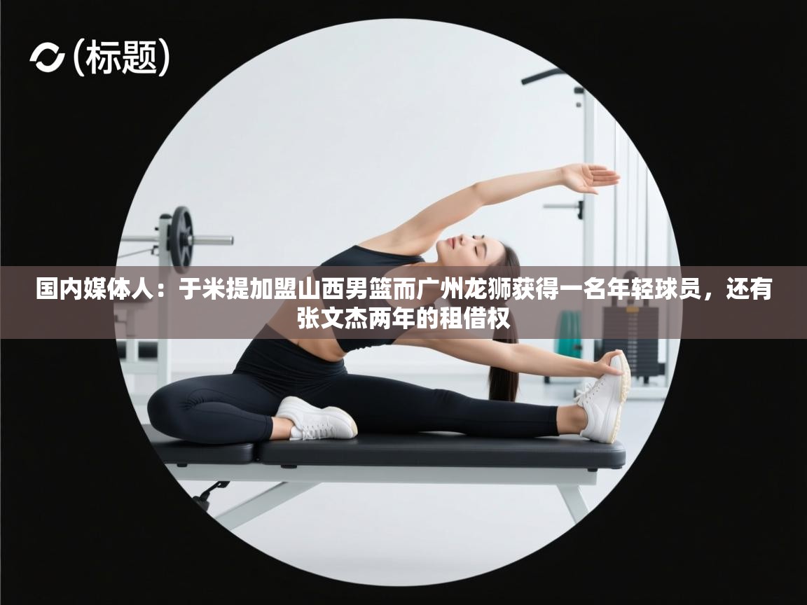 国内媒体人：于米提加盟山西男篮而广州龙狮获得一名年轻球员，还有张文杰两年的租借权  第1张