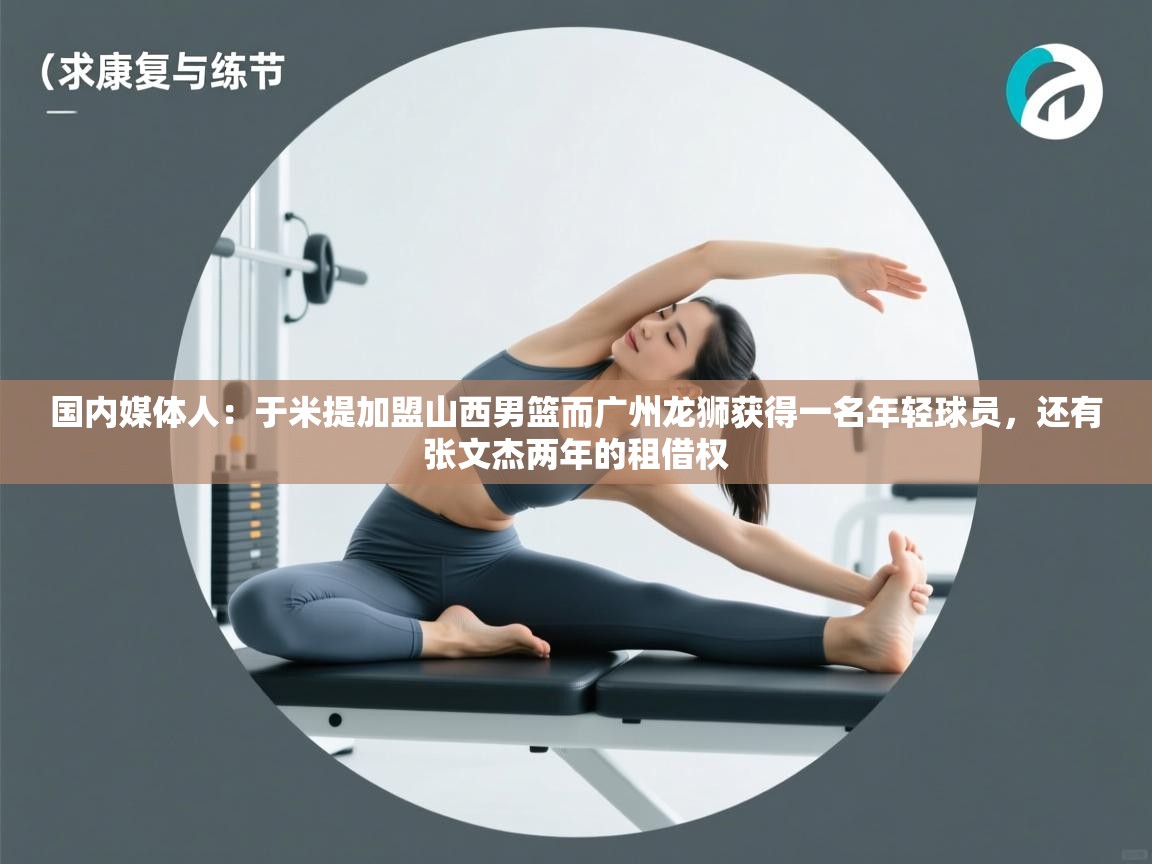 国内媒体人：于米提加盟山西男篮而广州龙狮获得一名年轻球员，还有张文杰两年的租借权  第2张