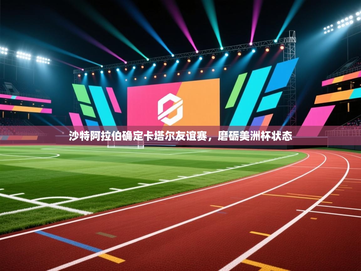 沙特阿拉伯确定卡塔尔友谊赛,磨砺美洲杯状态 第1张