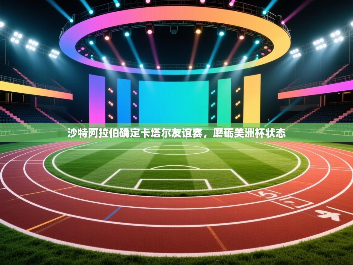 沙特阿拉伯确定卡塔尔友谊赛,磨砺美洲杯状态 第2张