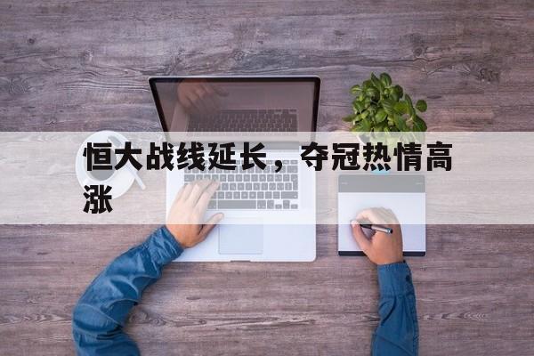 世俱杯直播-关于恒大战线延长，夺冠热情高涨的信息